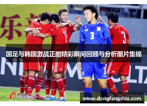 国足与韩国激战正酣精彩瞬间回顾与分析图片集锦