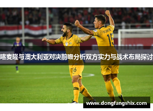喀麦隆与澳大利亚对决前瞻分析双方实力与战术布局探讨