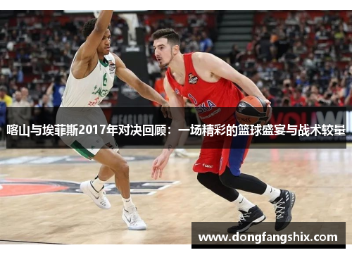 喀山与埃菲斯2017年对决回顾：一场精彩的篮球盛宴与战术较量