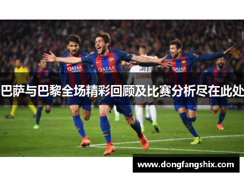 巴萨与巴黎全场精彩回顾及比赛分析尽在此处