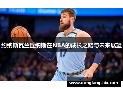 约纳斯瓦兰丘纳斯在NBA的成长之路与未来展望