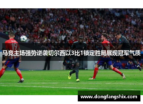 马竞主场强势逆袭切尔西以3比1锁定胜局展现冠军气质