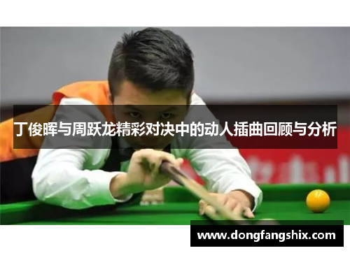 丁俊晖与周跃龙精彩对决中的动人插曲回顾与分析