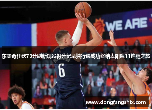 东契奇狂砍73分刷新现役得分纪录独行侠成功终结太阳队11连胜之旅