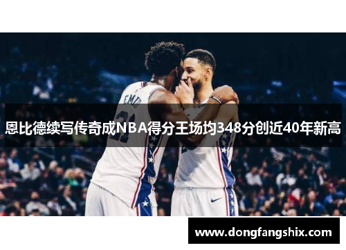 恩比德续写传奇成NBA得分王场均348分创近40年新高