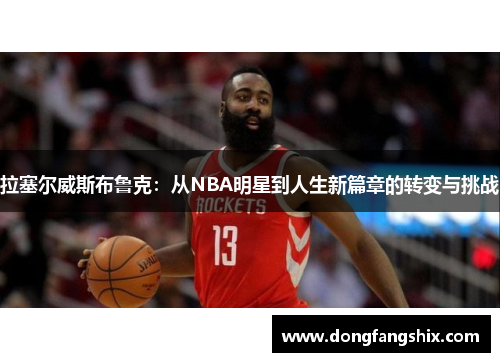 拉塞尔威斯布鲁克：从NBA明星到人生新篇章的转变与挑战